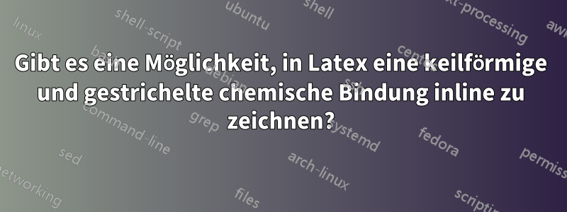 Gibt es eine Möglichkeit, in Latex eine keilförmige und gestrichelte chemische Bindung inline zu zeichnen?