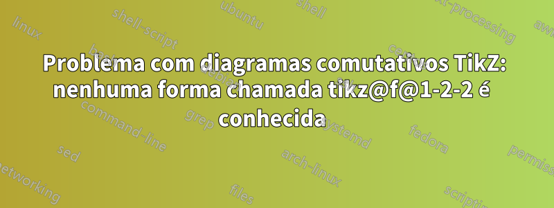 Problema com diagramas comutativos TikZ: nenhuma forma chamada tikz@f@1-2-2 é conhecida 