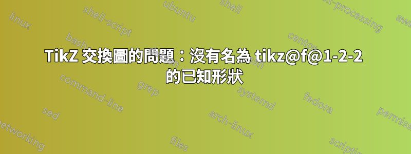 TikZ 交換圖的問題：沒有名為 tikz@f@1-2-2 的已知形狀