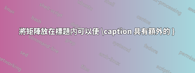 將矩陣放在標題內可以使 \caption 具有額外的 }