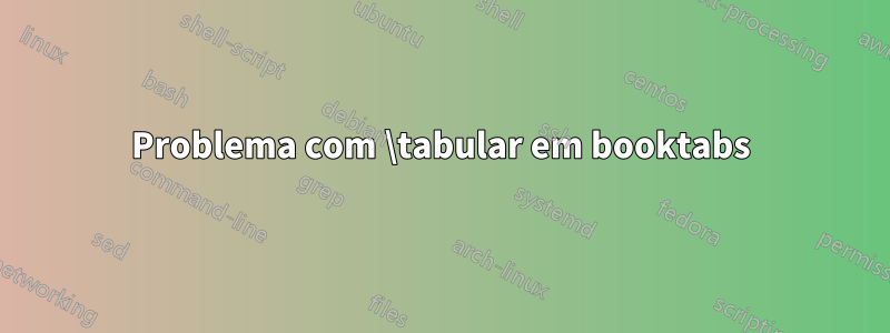 Problema com \tabular em booktabs