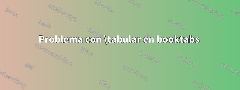 Problema con \tabular en booktabs