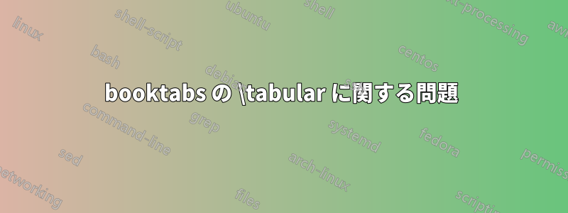 booktabs の \tabular に関する問題