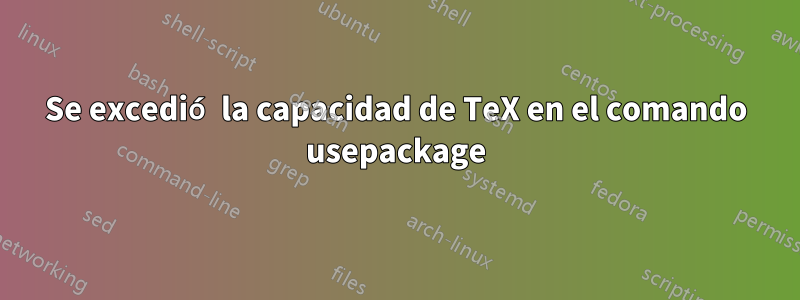 Se excedió la capacidad de TeX en el comando usepackage