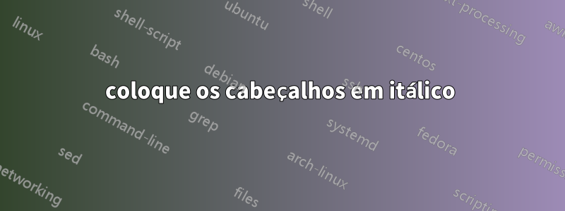 coloque os cabeçalhos em itálico