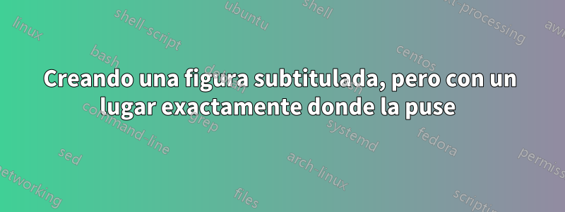 Creando una figura subtitulada, pero con un lugar exactamente donde la puse 