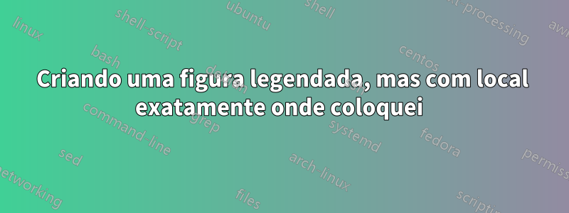 Criando uma figura legendada, mas com local exatamente onde coloquei 