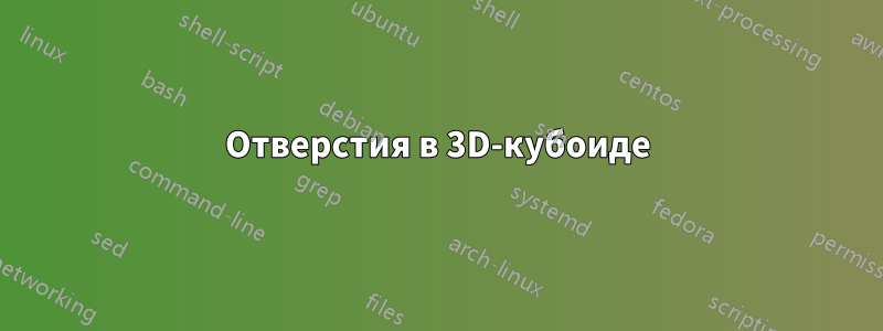 Отверстия в 3D-кубоиде