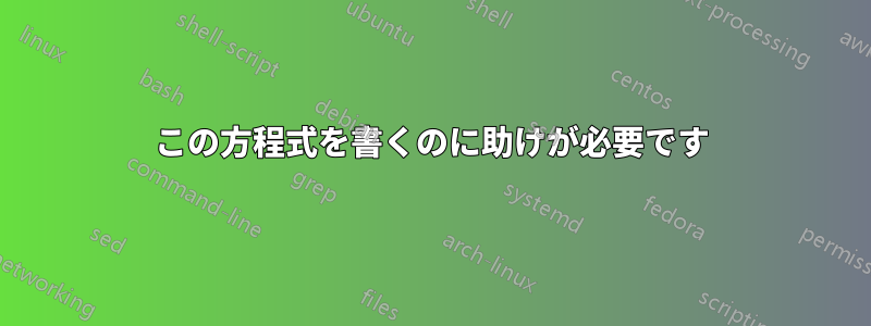 この方程式を書くのに助けが必要です