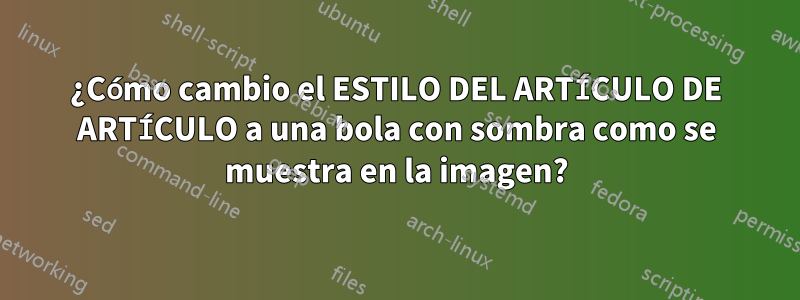 ¿Cómo cambio el ESTILO DEL ARTÍCULO DE ARTÍCULO a una bola con sombra como se muestra en la imagen?