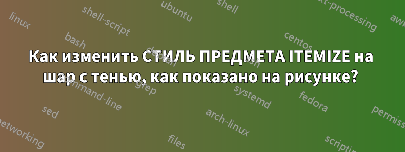 Как изменить СТИЛЬ ПРЕДМЕТА ITEMIZE на шар с тенью, как показано на рисунке?