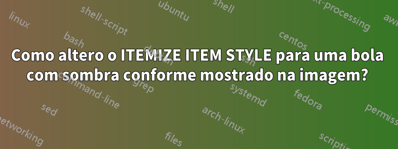 Como altero o ITEMIZE ITEM STYLE para uma bola com sombra conforme mostrado na imagem?