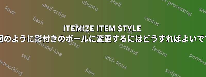 ITEMIZE ITEM STYLE を、図のように影付きのボールに変更するにはどうすればよいですか?