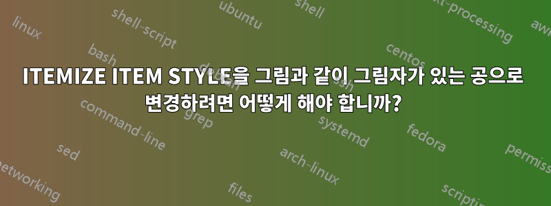 ITEMIZE ITEM STYLE을 그림과 같이 그림자가 있는 공으로 변경하려면 어떻게 해야 합니까?