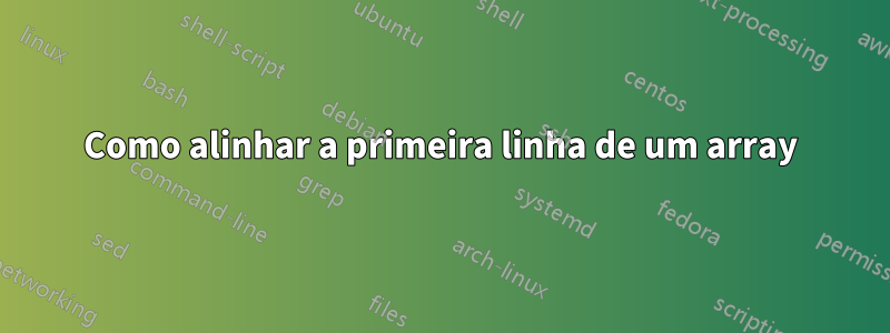 Como alinhar a primeira linha de um array