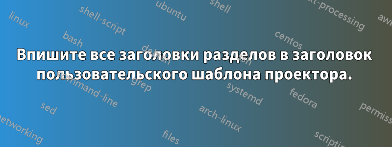 Впишите все заголовки разделов в заголовок пользовательского шаблона проектора.