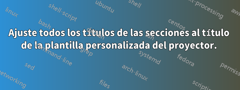 Ajuste todos los títulos de las secciones al título de la plantilla personalizada del proyector.