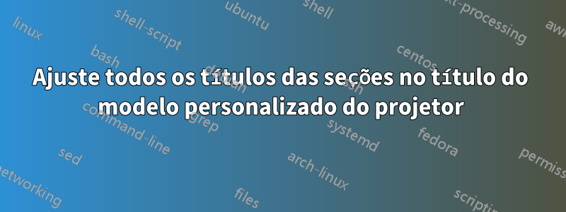 Ajuste todos os títulos das seções no título do modelo personalizado do projetor