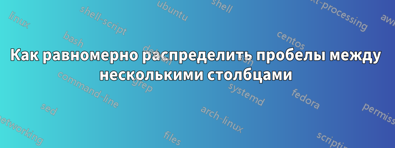 Как равномерно распределить пробелы между несколькими столбцами