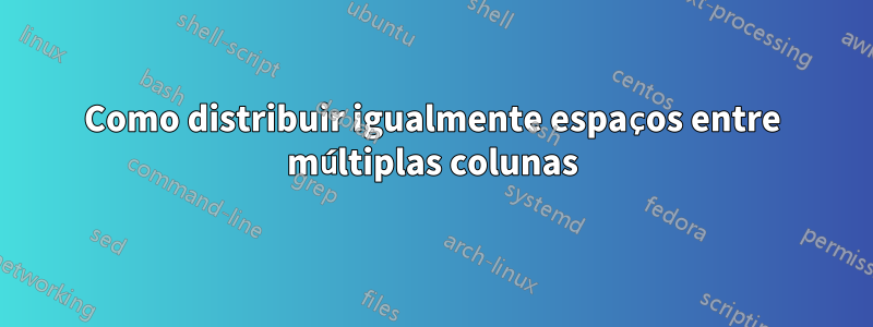 Como distribuir igualmente espaços entre múltiplas colunas