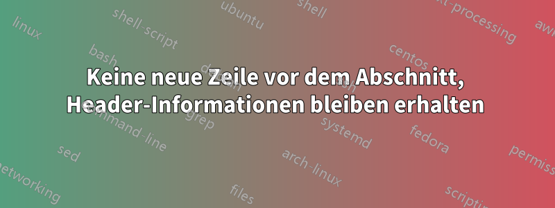 Keine neue Zeile vor dem Abschnitt, Header-Informationen bleiben erhalten