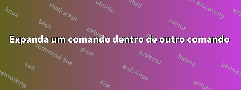 Expanda um comando dentro de outro comando