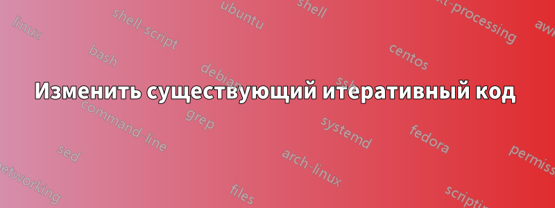 Изменить существующий итеративный код