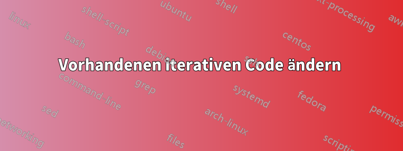 Vorhandenen iterativen Code ändern