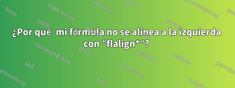 ¿Por qué mi fórmula no se alinea a la izquierda con "flalign*"?