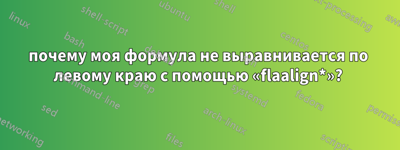 почему моя формула не выравнивается по левому краю с помощью «flaalign*»?