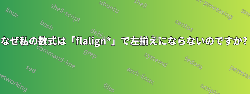 なぜ私の数式は「flalign*」で左揃えにならないのですか?