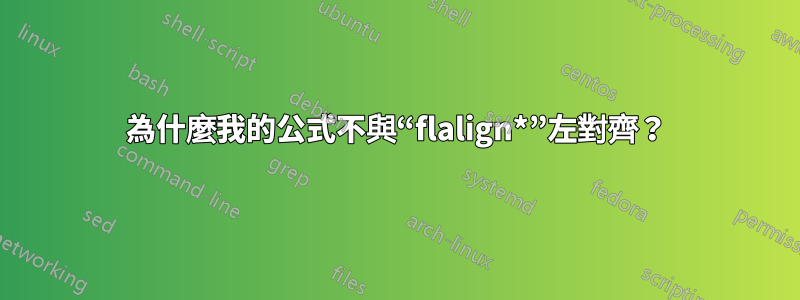 為什麼我的公式不與“flalign*”左對齊？