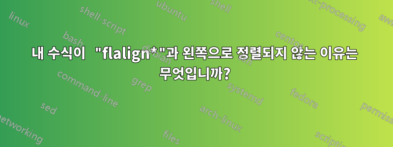 내 수식이 "flalign*"과 왼쪽으로 정렬되지 않는 이유는 무엇입니까?