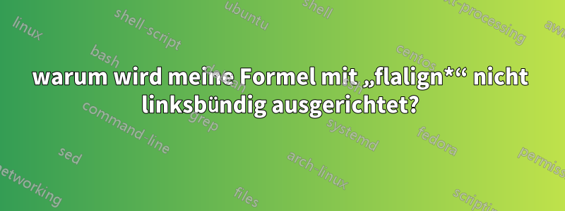 warum wird meine Formel mit „flalign*“ nicht linksbündig ausgerichtet?