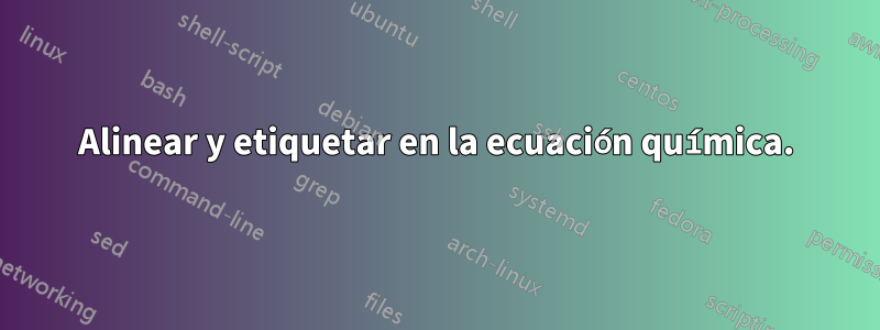 Alinear y etiquetar en la ecuación química.