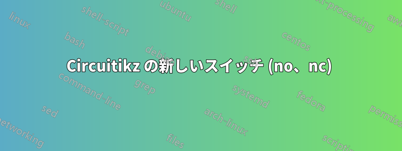 Circuitikz の新しいスイッチ (no、nc)