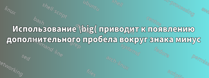 Использование \big( приводит к появлению дополнительного пробела вокруг знака минус