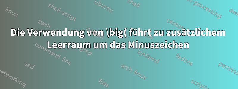 Die Verwendung von \big( führt zu zusätzlichem Leerraum um das Minuszeichen