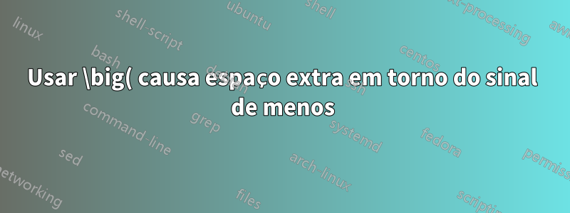 Usar \big( causa espaço extra em torno do sinal de menos