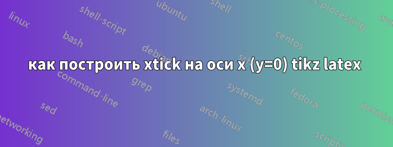 как построить xtick на оси x (y=0) tikz latex