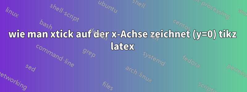 wie man xtick auf der x-Achse zeichnet (y=0) tikz latex