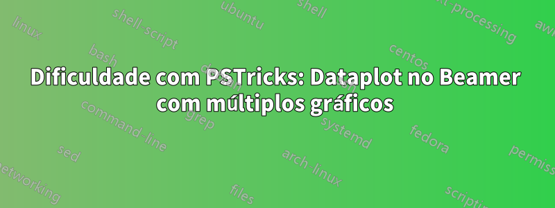 Dificuldade com PSTricks: Dataplot no Beamer com múltiplos gráficos