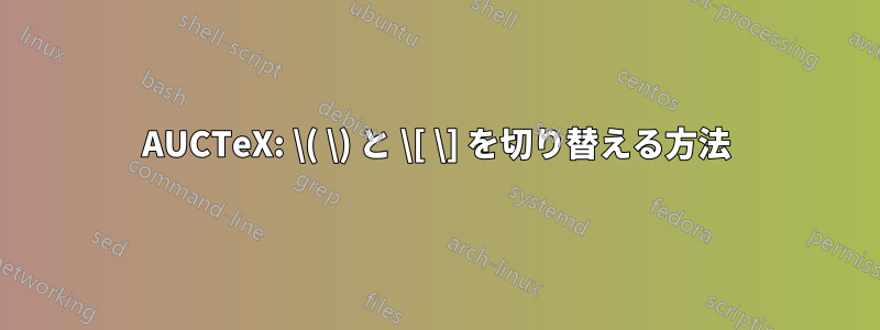 AUCTeX: \( \) と \[ \] を切り替える方法