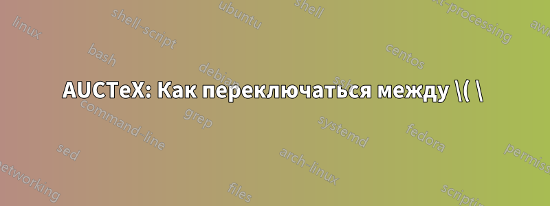 AUCTeX: Как переключаться между \( \) и \