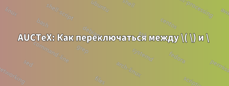 AUCTeX: Как переключаться между \( \) и \