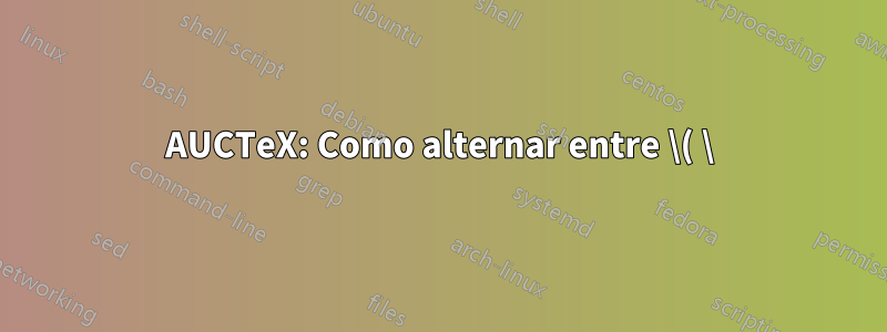AUCTeX: Como alternar entre \( \) e \