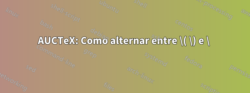 AUCTeX: Como alternar entre \( \) e \