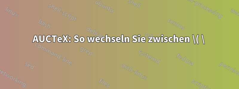 AUCTeX: So wechseln Sie zwischen \( \) und \