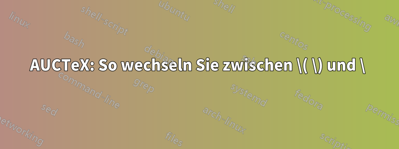 AUCTeX: So wechseln Sie zwischen \( \) und \