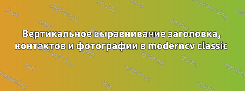 Вертикальное выравнивание заголовка, контактов и фотографии в moderncv classic